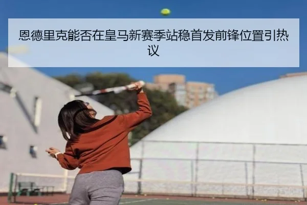 恩德里克能否在皇马新赛季站稳首发前锋位置引热议