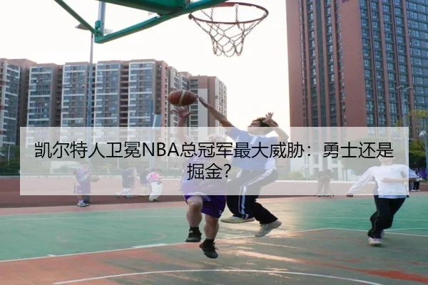 凯尔特人卫冕NBA总冠军最大威胁：勇士还是掘金？