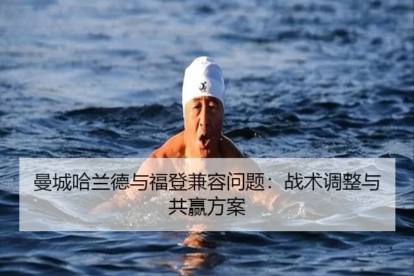 曼城哈兰德与福登兼容问题：战术调整与共赢方案